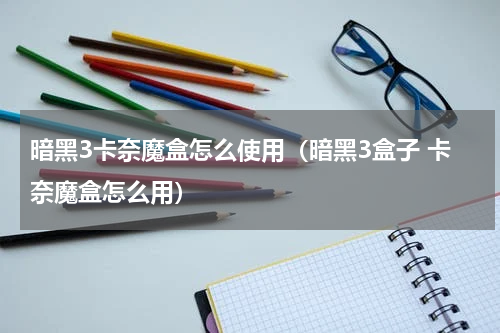 暗黑3卡奈魔盒怎么使用（暗黑3盒子 卡奈魔盒怎么用）