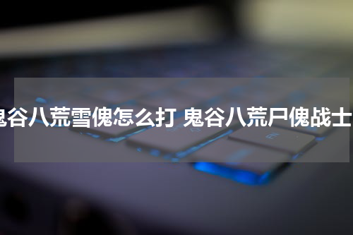 鬼谷八荒雪傀怎么打 鬼谷八荒尸傀战士