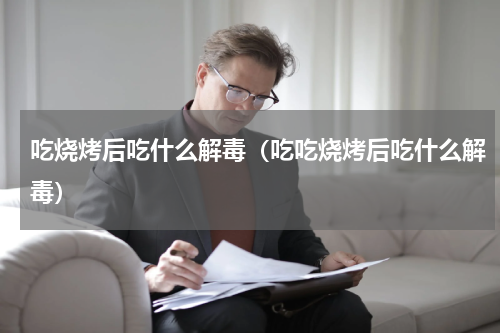 吃烧烤后吃什么解毒（吃吃烧烤后吃什么解毒）