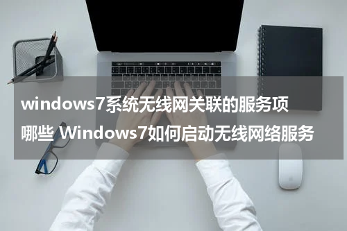 windows7系统无线网关联的服务项哪些 Windows7如何启动无线网络服务