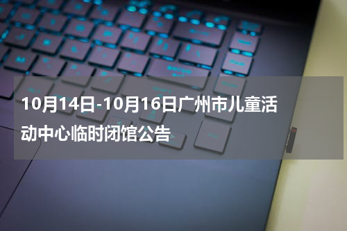 10月14日-10月16日广州市儿童活动中心临时闭馆公告