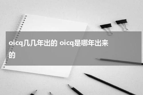 oicq几几年出的 oicq是哪年出来的