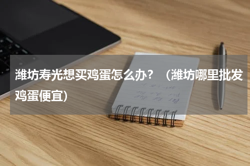潍坊寿光想买鸡蛋怎么办？（潍坊哪里批发鸡蛋便宜）