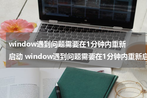 window遇到问题需要在1分钟内重新启动 window遇到问题需要在1分钟内重新启动吗