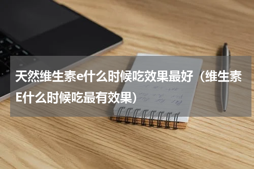 天然维生素e什么时候吃效果最好（维生素E什么时候吃最有效果）