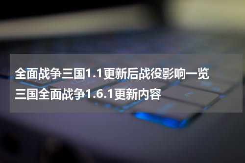 全面战争三国1.1更新后战役影响一览 三国全面战争1.6.1更新内容