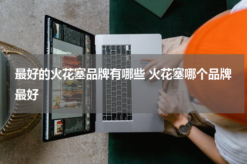 最好的火花塞品牌有哪些 火花塞哪个品牌最好