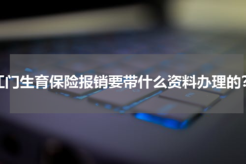 江门生育保险报销要带什么资料办理的？