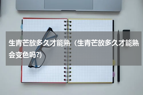 生青芒放多久才能熟（生青芒放多久才能熟会变色吗?）