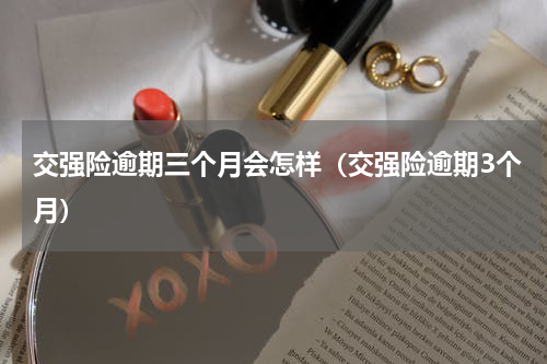 交强险逾期三个月会怎样（交强险逾期3个月）