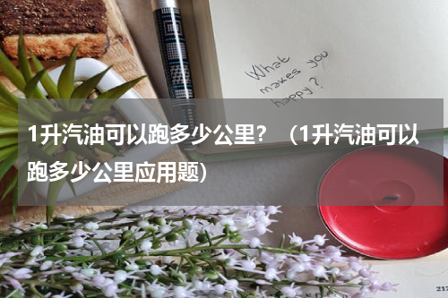1升汽油可以跑多少公里？（1升汽油可以跑多少公里应用题）