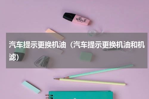汽车提示更换机油（汽车提示更换机油和机滤）