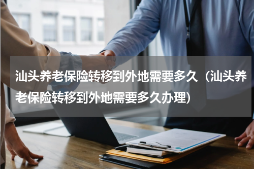 汕头养老保险转移到外地需要多久（汕头养老保险转移到外地需要多久办理）