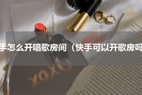 快手怎么开唱歌房间（快手可以开歌房吗）