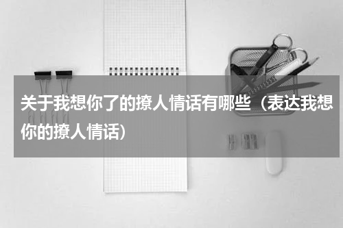 关于我想你了的撩人情话有哪些（表达我想你的撩人情话）