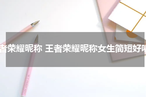 王者荣耀昵称 王者荣耀昵称女生简短好听