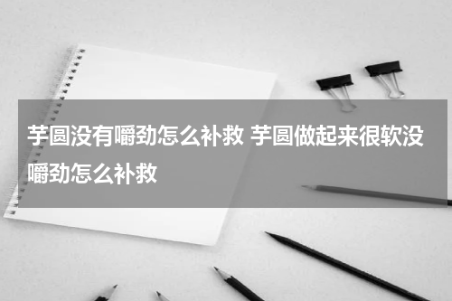 芋圆没有嚼劲怎么补救 芋圆做起来很软没嚼劲怎么补救