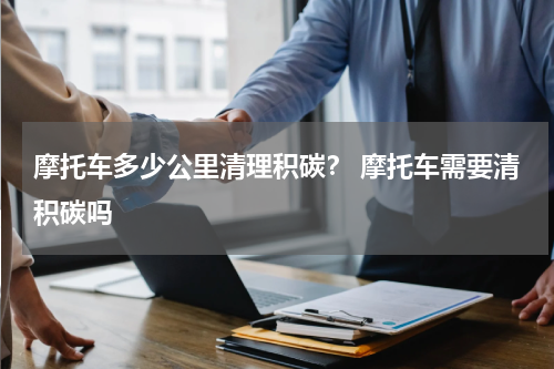 摩托车多少公里清理积碳？ 摩托车需要清积碳吗