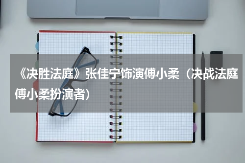 《决胜法庭》张佳宁饰演傅小柔（决战法庭傅小柔扮演者）