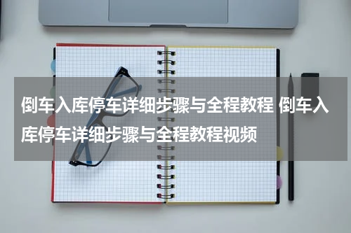倒车入库停车详细步骤与全程教程 倒车入库停车详细步骤与全程教程视频