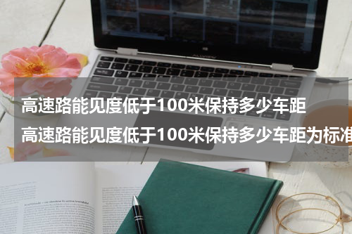 高速路能见度低于100米保持多少车距 高速路能见度低于100米保持多少车距为标准
