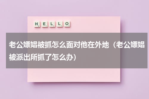 老公嫖娼被抓怎么面对他在外地（老公嫖娼被派出所抓了怎么办）