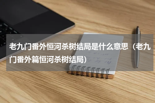 老九门番外恒河杀树结局是什么意思（老九门番外篇恒河杀树结局）