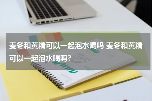 麦冬和黄精可以一起泡水喝吗 麦冬和黄精可以一起泡水喝吗?