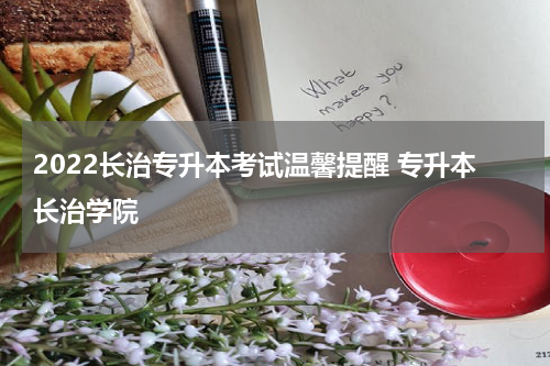 2022长治专升本考试温馨提醒 专升本长治学院