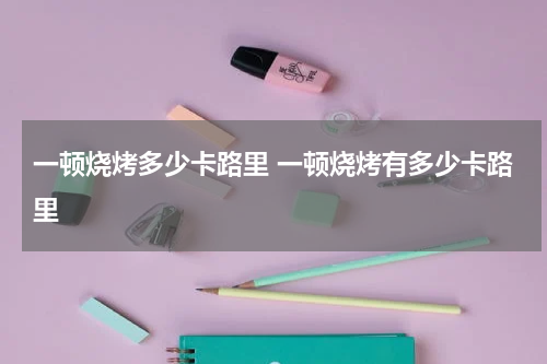 一顿烧烤多少卡路里 一顿烧烤有多少卡路里