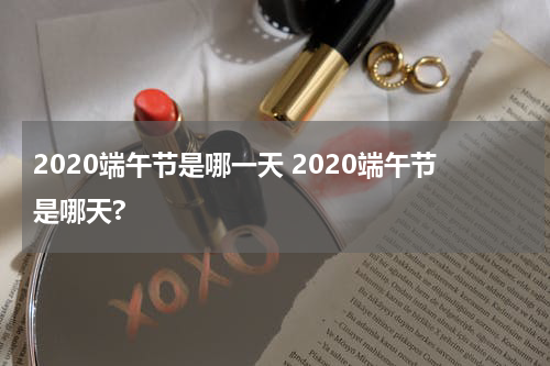 2020端午节是哪一天 2020端午节是哪天?