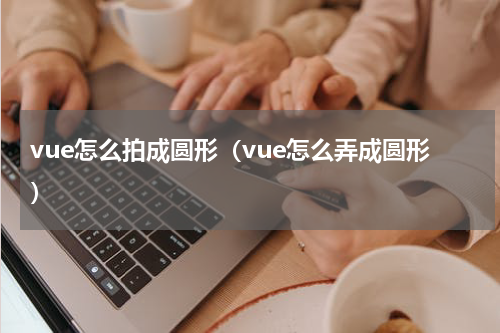 vue怎么拍成圆形（vue怎么弄成圆形）
