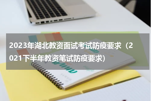 2023年湖北教资面试考试防疫要求（2021下半年教资笔试防疫要求）
