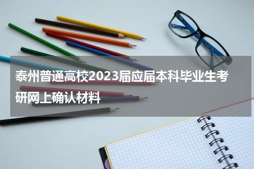 泰州普通高校2023届应届本科毕业生考研网上确认材料