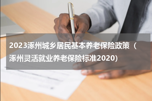 2023涿州城乡居民基本养老保险政策（涿州灵活就业养老保险标准2020）