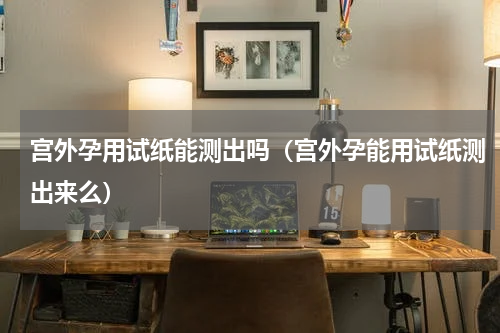 宫外孕用试纸能测出吗（宫外孕能用试纸测出来么）