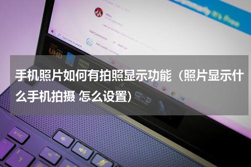 手机照片如何有拍照显示功能（照片显示什么手机拍摄 怎么设置）