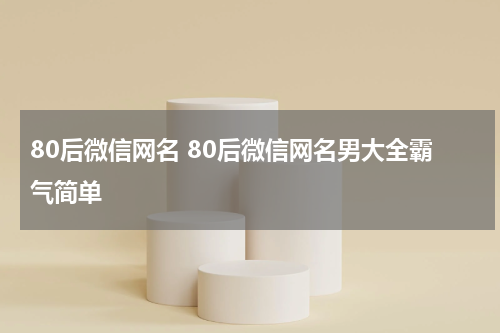 80后微信网名 80后微信网名男大全霸气简单