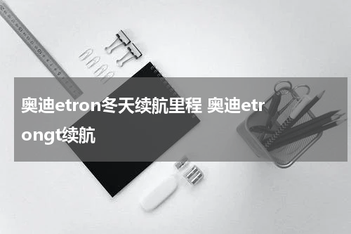 奥迪etron冬天续航里程 奥迪etrongt续航