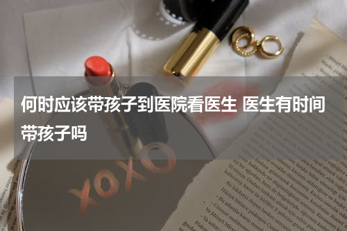 何时应该带孩子到医院看医生 医生有时间带孩子吗
