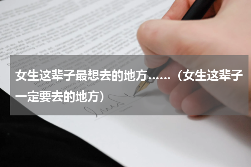 女生这辈子最想去的地方……（女生这辈子一定要去的地方）