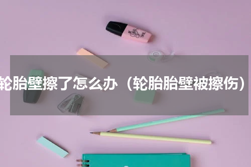 轮胎壁擦了怎么办（轮胎胎壁被擦伤）