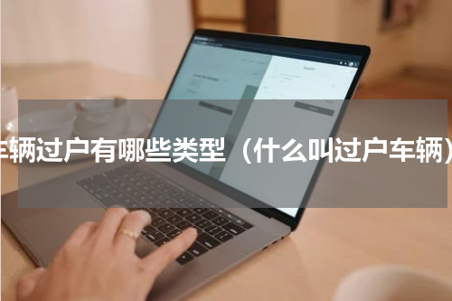 车辆过户有哪些类型（什么叫过户车辆）