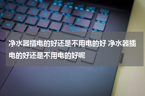 净水器插电的好还是不用电的好 净水器插电的好还是不用电的好呢