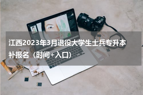 江西2023年3月退役大学生士兵专升本补报名（时间+入口）