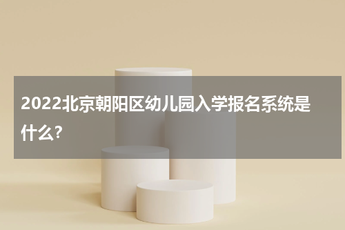 2022北京朝阳区幼儿园入学报名系统是什么？