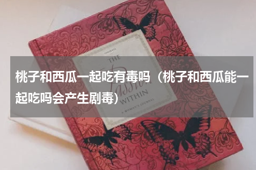 桃子和西瓜一起吃有毒吗（桃子和西瓜能一起吃吗会产生剧毒）
