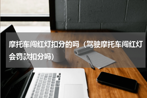 摩托车闯红灯扣分的吗（驾驶摩托车闯红灯会罚款扣分吗）