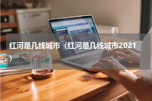 红河是几线城市（红河是几线城市2021）