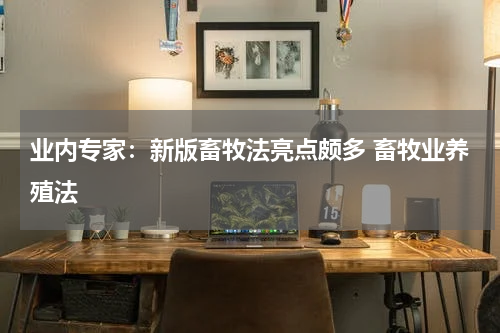 业内专家：新版畜牧法亮点颇多 畜牧业养殖法